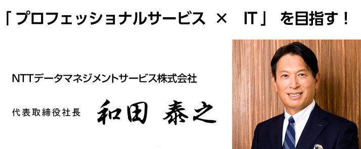 「 プロフェッショナルサービス  ×　IT 」 を目指す！
     代表取締役社長 和田  泰之